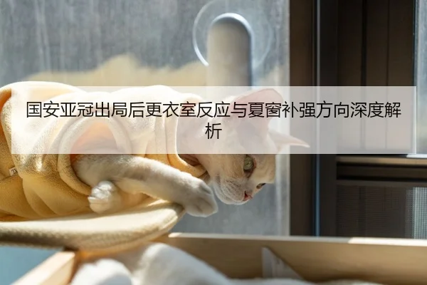 国安亚冠出局后更衣室反应与夏窗补强方向深度解析